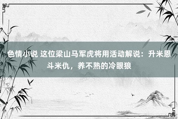 色情小说 这位梁山马军虎将用活动解说：升米恩斗米仇，养不熟的冷眼狼