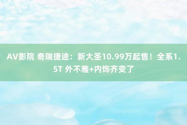 AV影院 奇瑞捷途：新大圣10.99万起售！全系1.5T 外不雅+内饰齐变了