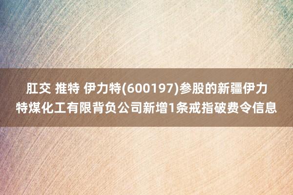 肛交 推特 伊力特(600197)参股的新疆伊力特煤化工有限背负公司新增1条戒指破费令信息