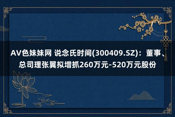 AV色妹妹网 说念氏时间(300409.SZ)：董事、总司理张翼拟增抓260万元-520万元股份