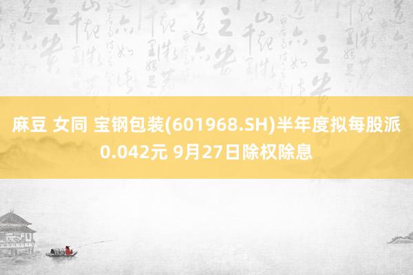 麻豆 女同 宝钢包装(601968.SH)半年度拟每股派0.042元 9月27日除权除息