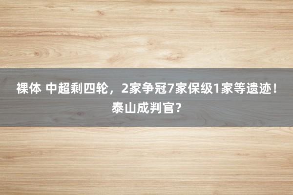 裸体 中超剩四轮，2家争冠7家保级1家等遗迹！泰山成判官？