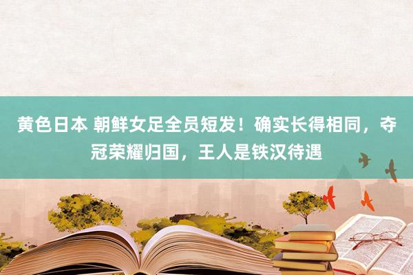 黄色日本 朝鲜女足全员短发！确实长得相同，夺冠荣耀归国，王人是铁汉待遇