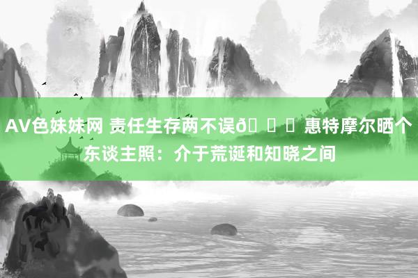 AV色妹妹网 责任生存两不误😎惠特摩尔晒个东谈主照：介于荒诞和知晓之间