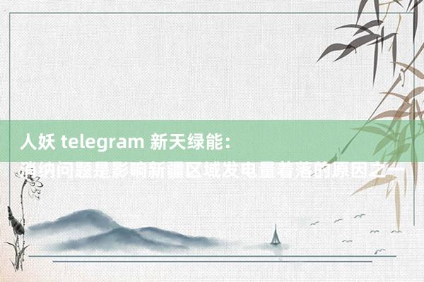 人妖 telegram 新天绿能：
消纳问题是影响新疆区域发电量着落的原因之一