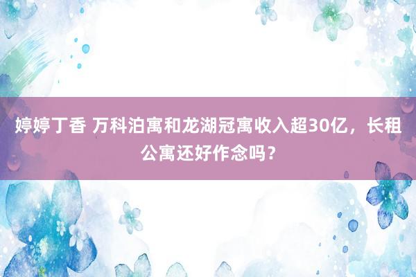 婷婷丁香 万科泊寓和龙湖冠寓收入超30亿，长租公寓还好作念吗？