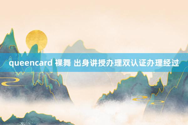 queencard 裸舞 出身讲授办理双认证办理经过