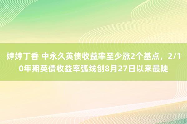 婷婷丁香 中永久英债收益率至少涨2个基点，2/10年期英债收益率弧线创8月27日以来最陡