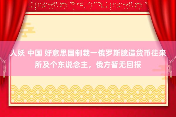 人妖 中国 好意思国制裁一俄罗斯臆造货币往来所及个东说念主，俄方暂无回报