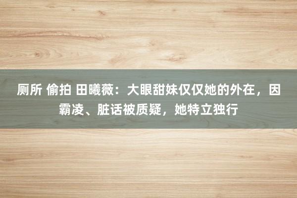 厕所 偷拍 田曦薇：大眼甜妹仅仅她的外在，因霸凌、脏话被质疑，她特立独行