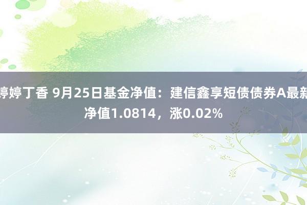 婷婷丁香 9月25日基金净值：建信鑫享短债债券A最新净值1.0814，涨0.02%