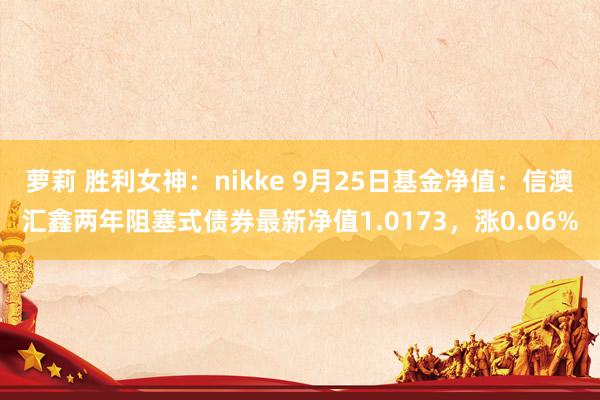 萝莉 胜利女神：nikke 9月25日基金净值：信澳汇鑫两年阻塞式债券最新净值1.0173，涨0.06%