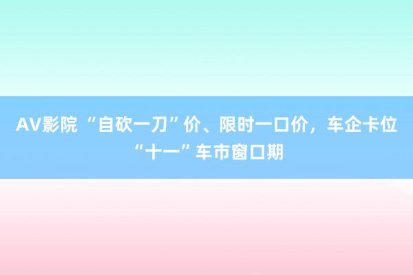 AV影院 “自砍一刀”价、限时一口价，车企卡位“十一”车市窗口期