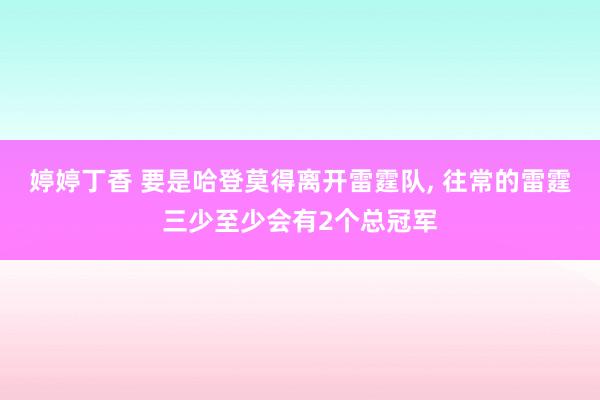 婷婷丁香 要是哈登莫得离开雷霆队， 往常的雷霆三少至少会有2个总冠军