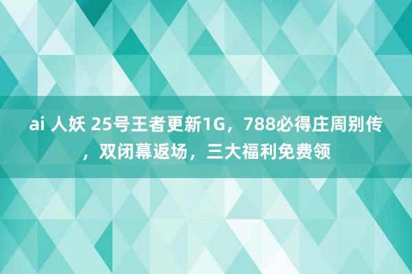 ai 人妖 25号王者更新1G，788必得庄周别传，双闭幕返场，三大福利免费领