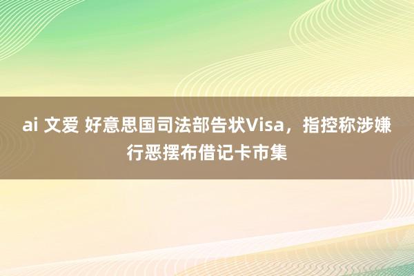 ai 文爱 好意思国司法部告状Visa，指控称涉嫌行恶摆布借记卡市集