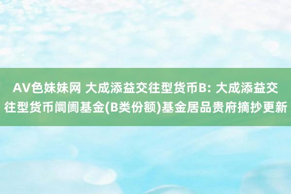 AV色妹妹网 大成添益交往型货币B: 大成添益交往型货币阛阓基金(B类份额)基金居品贵府摘抄更新