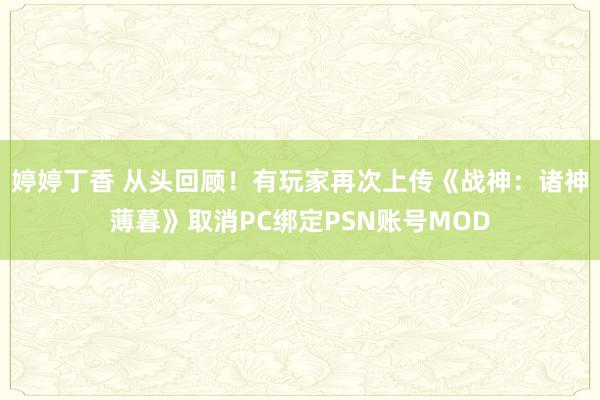 婷婷丁香 从头回顾！有玩家再次上传《战神：诸神薄暮》取消PC绑定PSN账号MOD