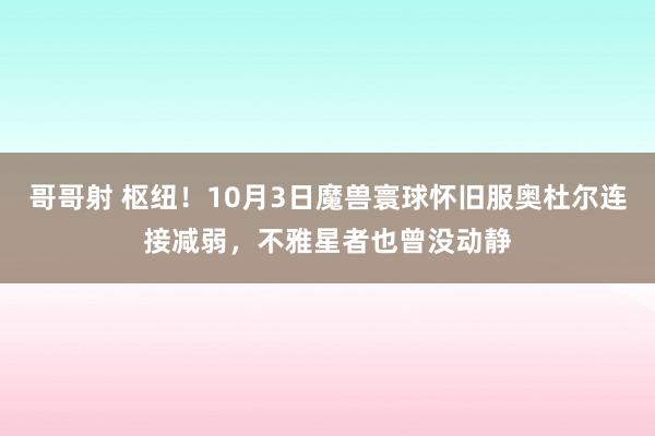 哥哥射 枢纽！10月3日魔兽寰球怀旧服奥杜尔连接减弱，不雅星者也曾没动静