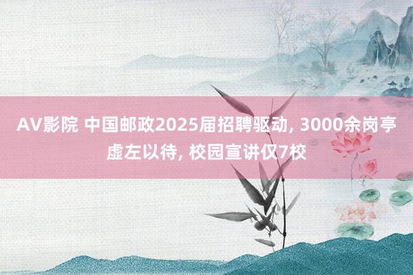 AV影院 中国邮政2025届招聘驱动， 3000余岗亭虚左以待， 校园宣讲仅7校