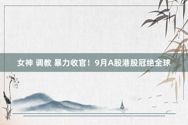 女神 调教 暴力收官！9月A股港股冠绝全球