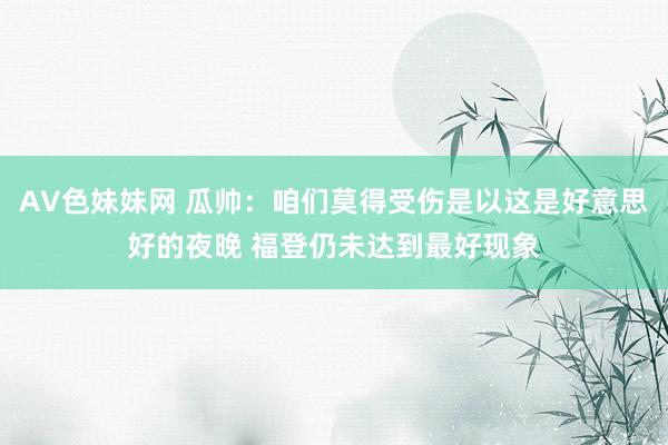 AV色妹妹网 瓜帅：咱们莫得受伤是以这是好意思好的夜晚 福登仍未达到最好现象