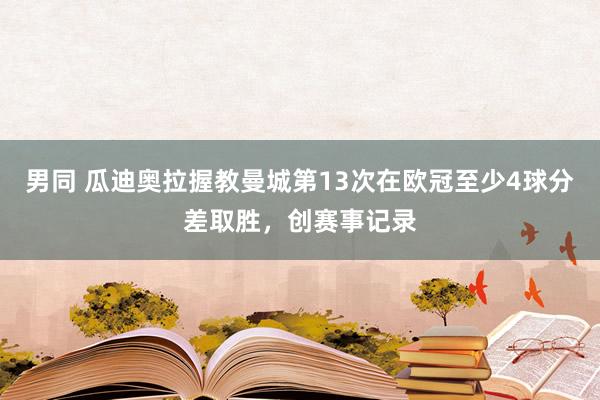 男同 瓜迪奥拉握教曼城第13次在欧冠至少4球分差取胜，创赛事记录