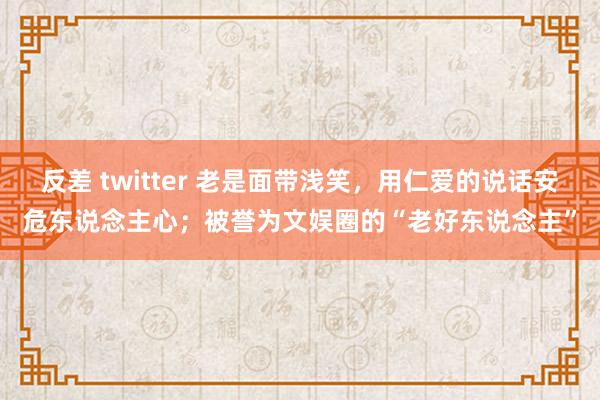 反差 twitter 老是面带浅笑，用仁爱的说话安危东说念主心；被誉为文娱圈的“老好东说念主”