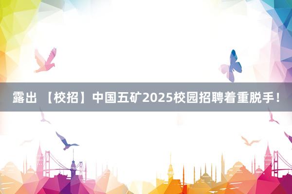 露出 【校招】中国五矿2025校园招聘着重脱手！