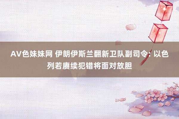 AV色妹妹网 伊朗伊斯兰翻新卫队副司令: 以色列若赓续犯错将面对放胆