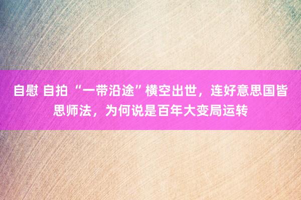 自慰 自拍 “一带沿途”横空出世，连好意思国皆思师法，为何说是百年大变局运转