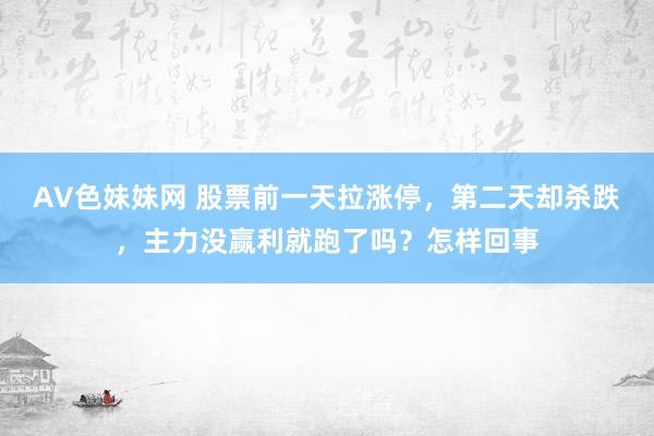 AV色妹妹网 股票前一天拉涨停，第二天却杀跌，主力没赢利就跑了吗？怎样回事