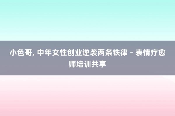 小色哥， 中年女性创业逆袭两条铁律 - 表情疗愈师培训共享