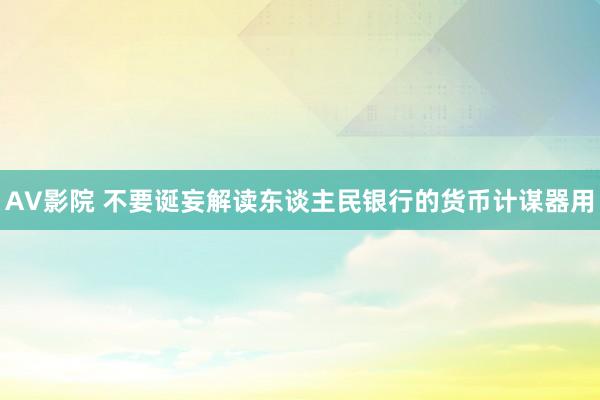 AV影院 不要诞妄解读东谈主民银行的货币计谋器用