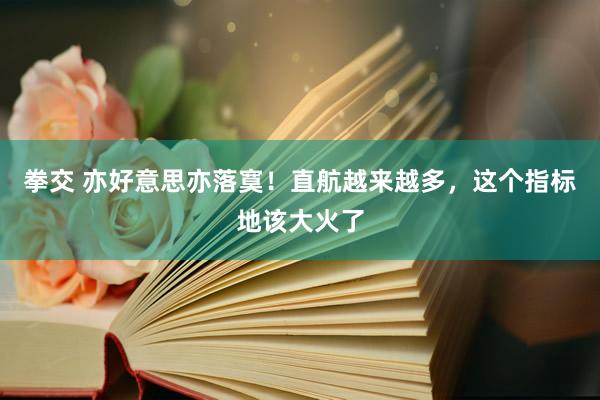 拳交 亦好意思亦落寞！直航越来越多，这个指标地该大火了