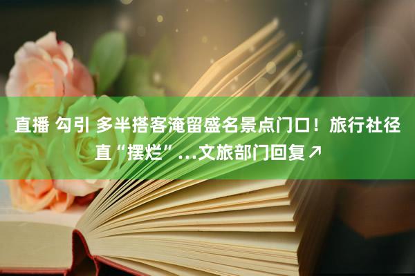 直播 勾引 多半搭客淹留盛名景点门口！旅行社径直“摆烂”…文旅部门回复↗