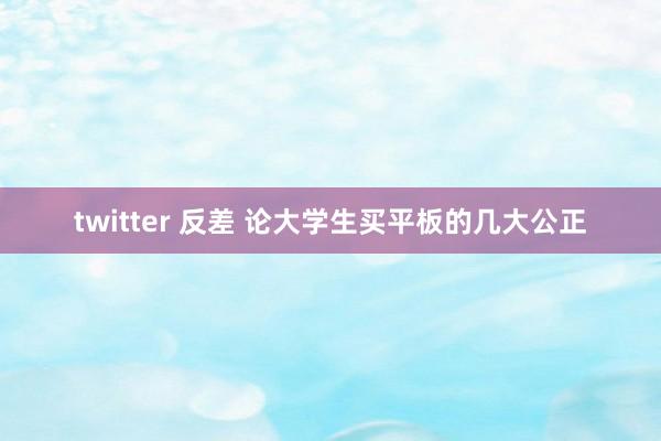 twitter 反差 论大学生买平板的几大公正