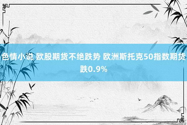 色情小说 欧股期货不绝跌势 欧洲斯托克50指数期货跌0.9%