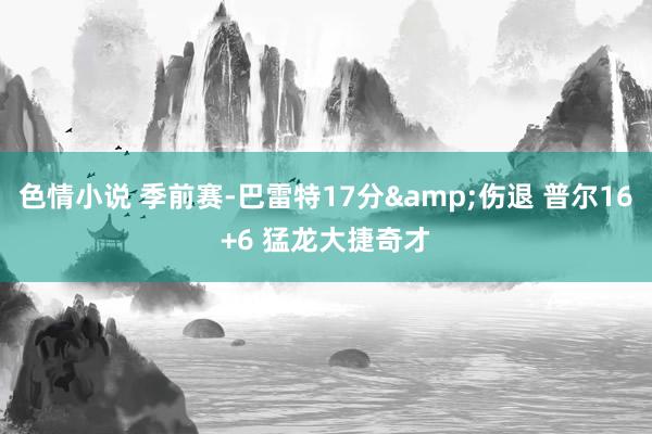 色情小说 季前赛-巴雷特17分&伤退 普尔16+6 猛龙大捷奇才