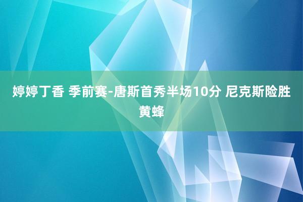 婷婷丁香 季前赛-唐斯首秀半场10分 尼克斯险胜黄蜂