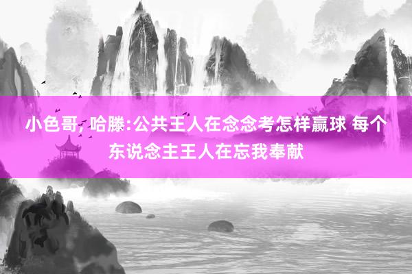 小色哥， 哈滕:公共王人在念念考怎样赢球 每个东说念主王人在忘我奉献