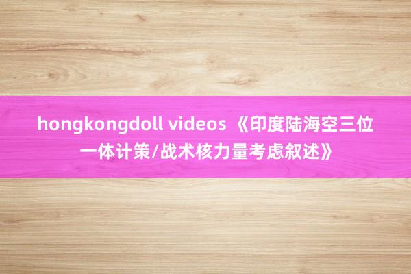 hongkongdoll videos 《印度陆海空三位一体计策/战术核力量考虑叙述》