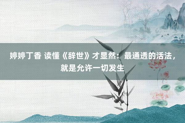 婷婷丁香 读懂《辞世》才显然：最通透的活法，就是允许一切发生