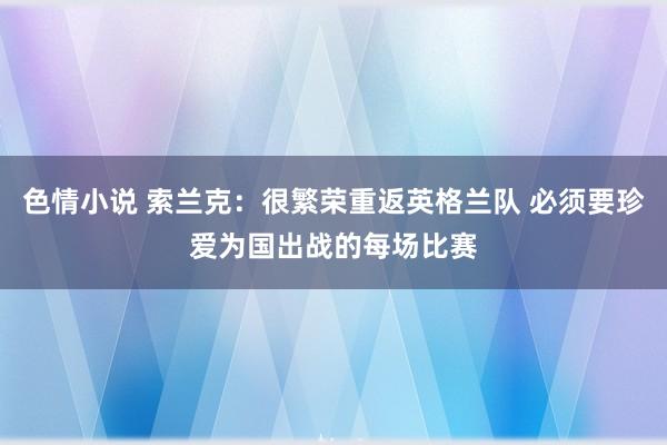 色情小说 索兰克：很繁荣重返英格兰队 必须要珍爱为国出战的每场比赛