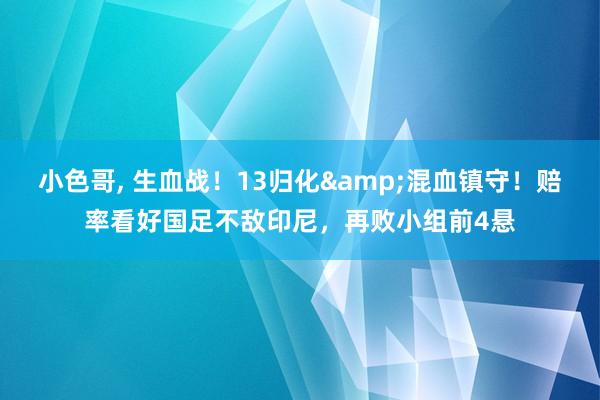 小色哥， 生血战！13归化&混血镇守！赔率看好国足不敌印尼，再败小组前4悬