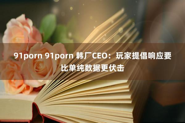 91porn 91porn 韩厂CEO：玩家提倡响应要比单纯数据更伏击