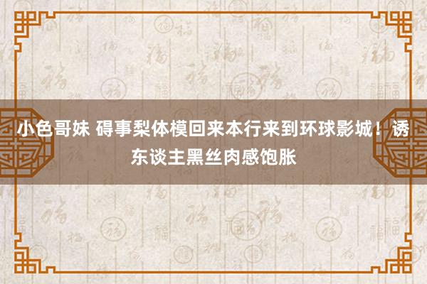 小色哥妹 碍事梨体模回来本行来到环球影城！诱东谈主黑丝肉感饱胀