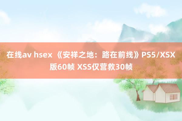 在线av hsex 《安祥之地：路在前线》PS5/XSX版60帧 XSS仅营救30帧