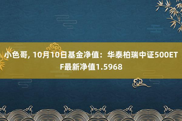 小色哥， 10月10日基金净值：华泰柏瑞中证500ETF最新净值1.5968