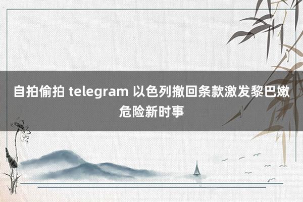 自拍偷拍 telegram 以色列撤回条款激发黎巴嫩危险新时事